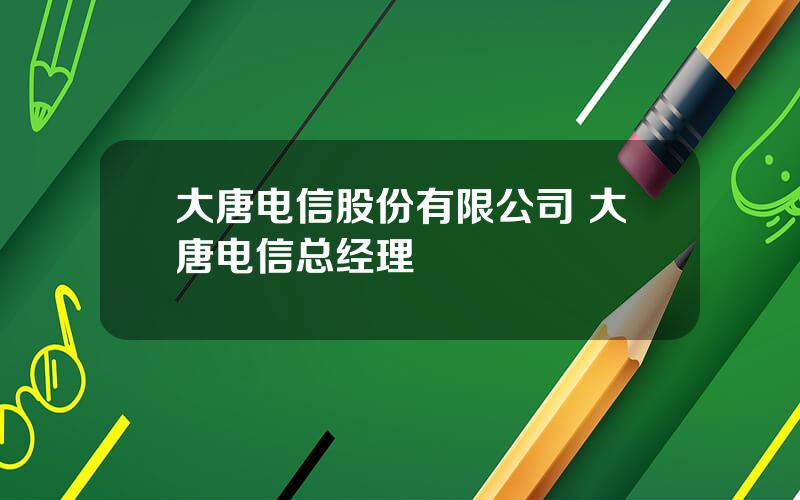 大唐电信股份有限公司 大唐电信总经理